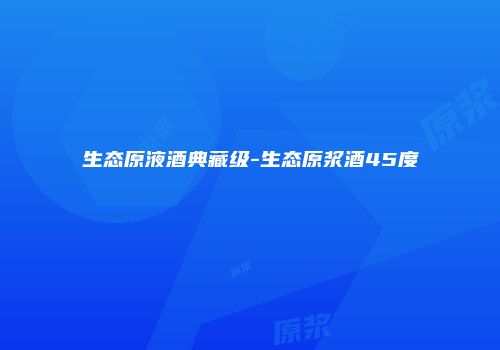 生态原液酒典藏级-生态原浆酒45度