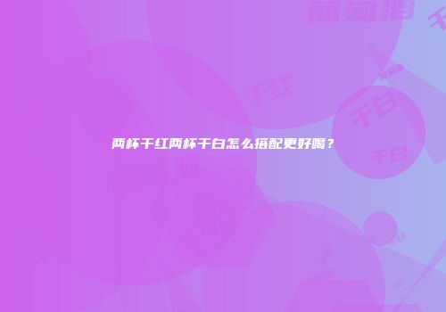 两杯干红两杯干白怎么搭配更好喝？