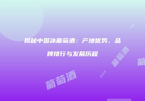 揭秘中国冰葡萄酒：产地优势、品牌排行与发展历程