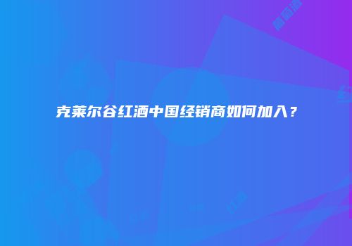 克莱尔谷红酒中国经销商如何加入？