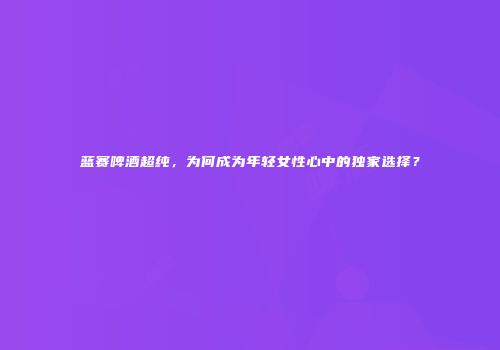 蓝赛啤酒超纯，为何成为年轻女性心中的独家选择？
