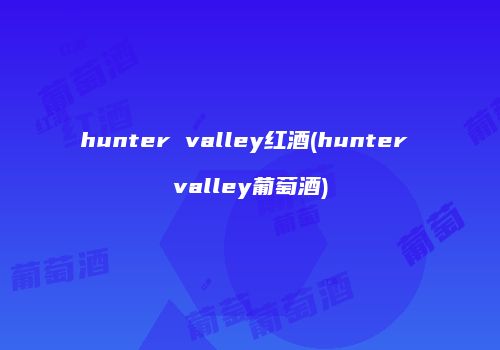 hunter valley红酒(hunter valley葡萄酒)