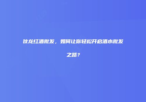 狄龙红酒批发，如何让你轻松开启酒水批发之路？