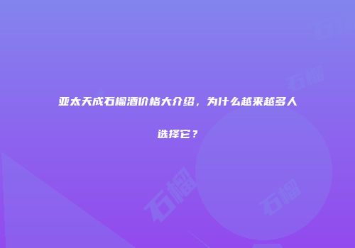 亚太天成石榴酒价格大介绍，为什么越来越多人选择它？
