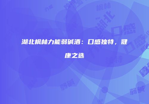湖北枫林力能弱碱酒：口感独特，健康之选