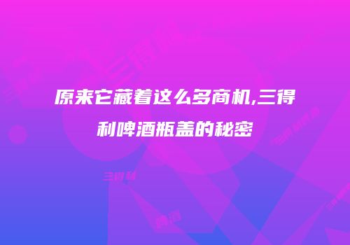 原来它藏着这么多商机,三得利啤酒瓶盖的秘密