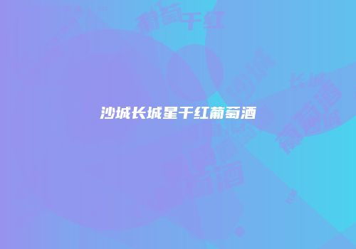 沙城长城星干红葡萄酒