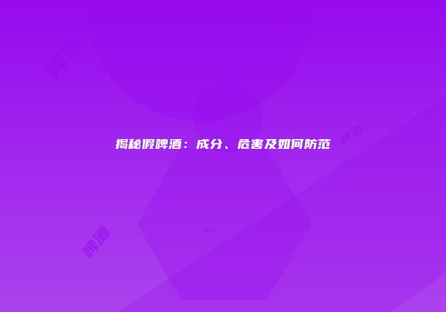 揭秘假啤酒：成分、危害及如何防范