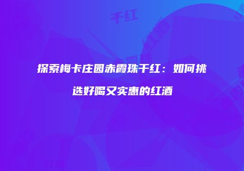 探索梅卡庄园赤霞珠干红：如何挑选好喝又实惠的红酒
