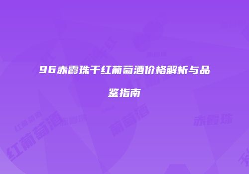96赤霞珠干红葡萄酒价格解析与品鉴指南