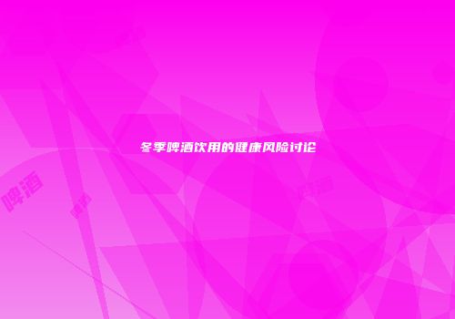 冬季啤酒饮用的健康风险讨论