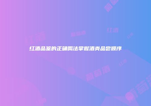 红酒品鉴的正确喝法掌握酒类品尝顺序