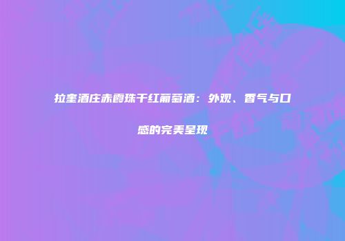 拉奎酒庄赤霞珠干红葡萄酒：外观、香气与口感的完美呈现