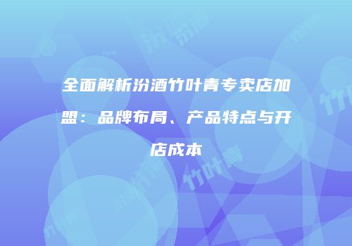 全面解析汾酒竹叶青专卖店加盟：品牌布局、产品特点与开店成本