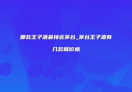 哪款王子酒最接近茅台_茅台王子酒有几款和价格