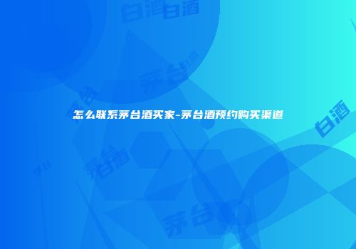 怎么联系茅台酒买家-茅台酒预约购买渠道