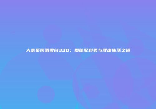 大富豪啤酒雪白330：揭秘配料表与健康生活之道