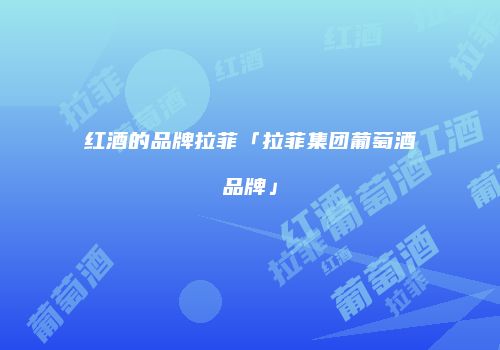 红酒的品牌拉菲「拉菲集团葡萄酒品牌」