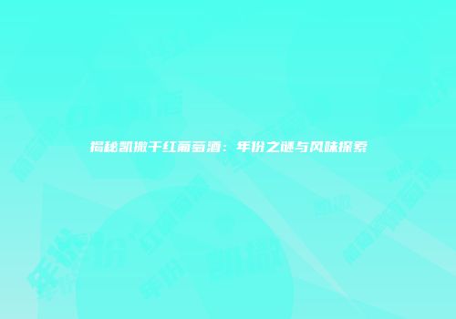 揭秘凯撒干红葡萄酒：年份之谜与风味探索