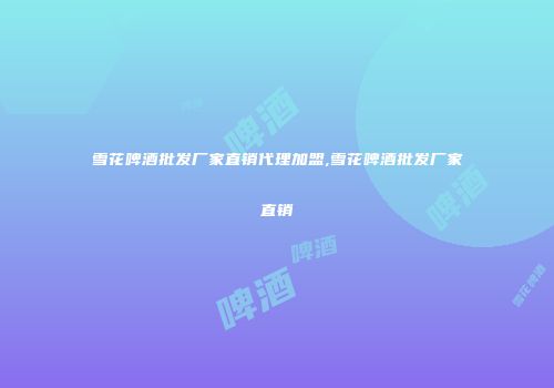 雪花啤酒批发厂家直销代理加盟,雪花啤酒批发厂家直销