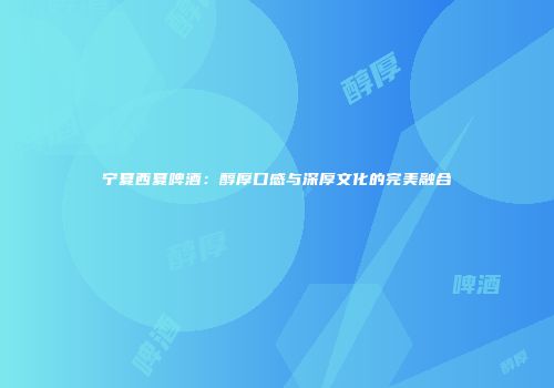 宁夏西夏啤酒：醇厚口感与深厚文化的完美融合