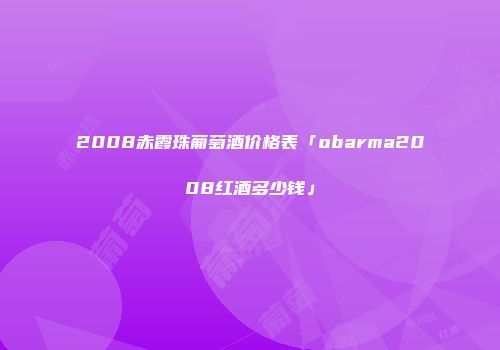 2008赤霞珠葡萄酒价格表「obarma2008红酒多少钱」