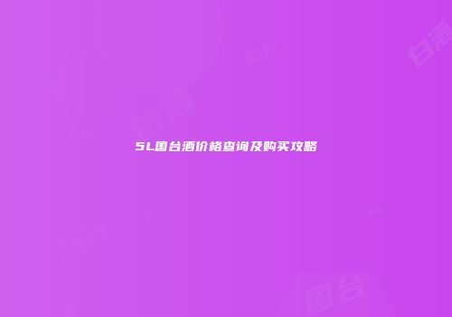 5L国台酒价格查询及购买攻略