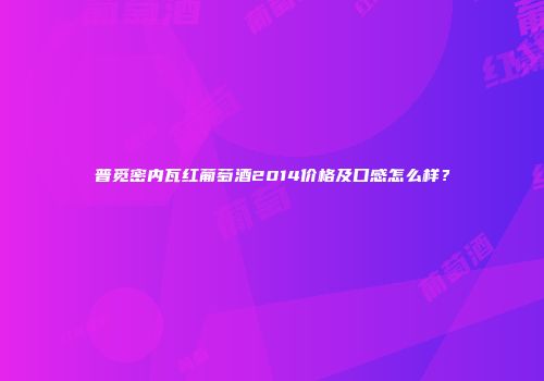 普觅密内瓦红葡萄酒2014价格及口感怎么样？