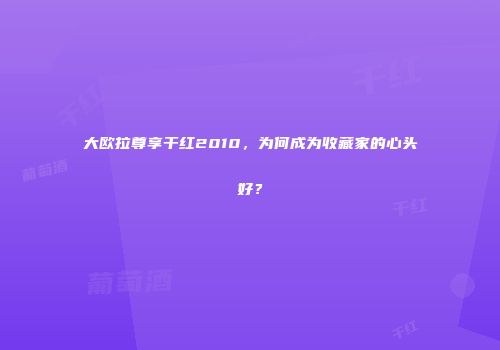 大欧拉尊享干红2010，为何成为收藏家的心头好？