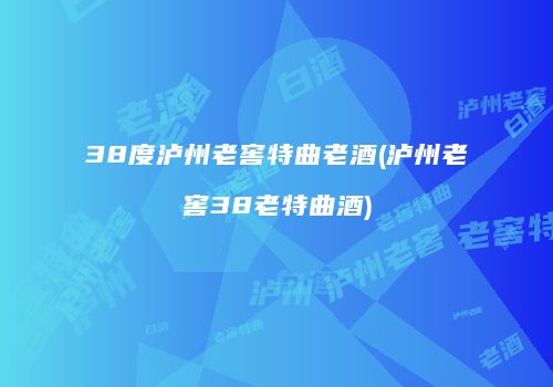 38度泸州老窖特曲老酒(泸州老窖38老特曲酒)
