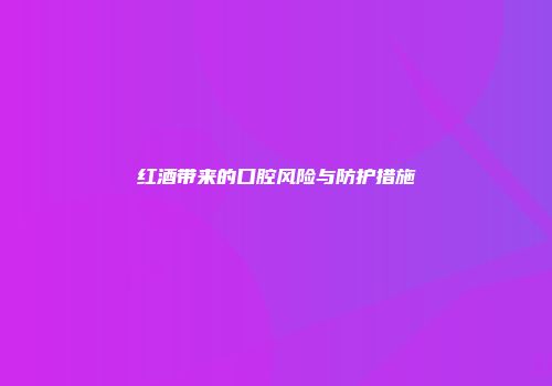 红酒带来的口腔风险与防护措施