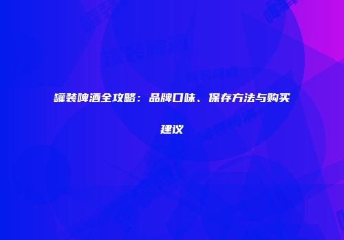 罐装啤酒全攻略：品牌口味、保存方法与购买建议