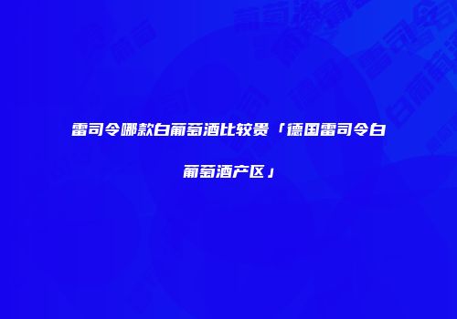 雷司令哪款白葡萄酒比较贵「德国雷司令白葡萄酒产区」