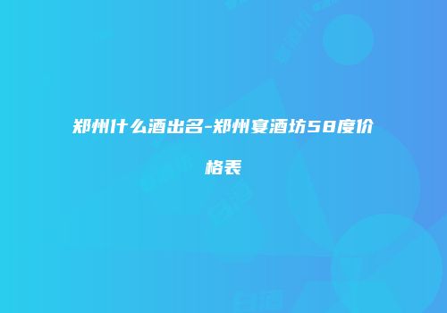 郑州什么酒出名-郑州宴酒坊58度价格表
