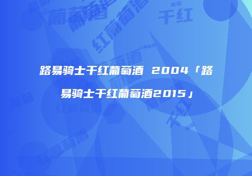 路易骑士干红葡萄酒 2004「路易骑士干红葡萄酒2015」