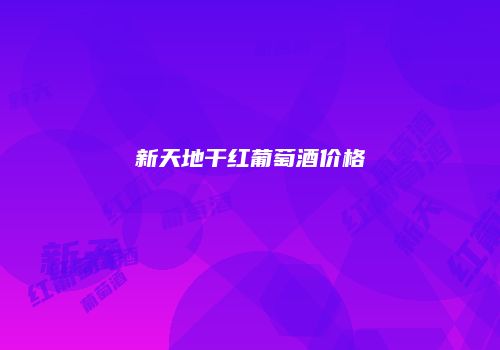 新天地干红葡萄酒价格