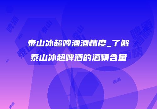 泰山冰超啤酒酒精度_了解泰山冰超啤酒的酒精含量