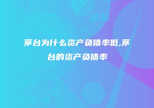 茅台为什么资产负债率低,茅台的资产负债率