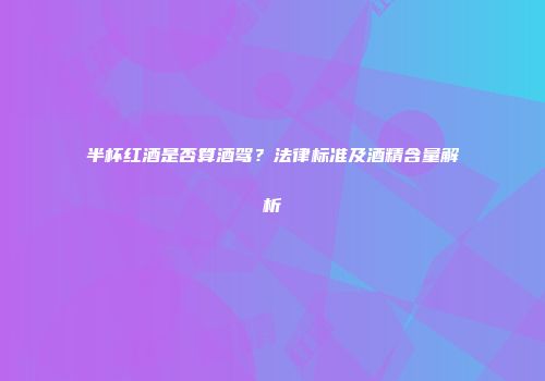 半杯红酒是否算酒驾？法律标准及酒精含量解析