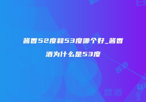 酱香52度和53度哪个好_酱香酒为什么是53度