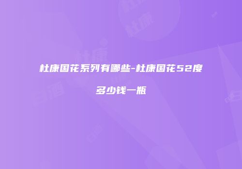 杜康国花系列有哪些-杜康国花52度多少钱一瓶