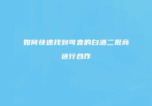 如何快速找到可靠的白酒二批商进行合作