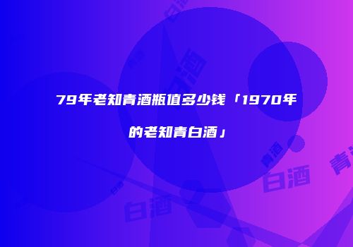 79年老知青酒瓶值多少钱「1970年的老知青白酒」