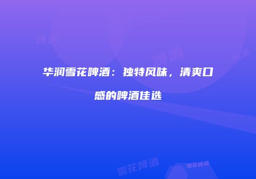 华润雪花啤酒：独特风味，清爽口感的啤酒佳选