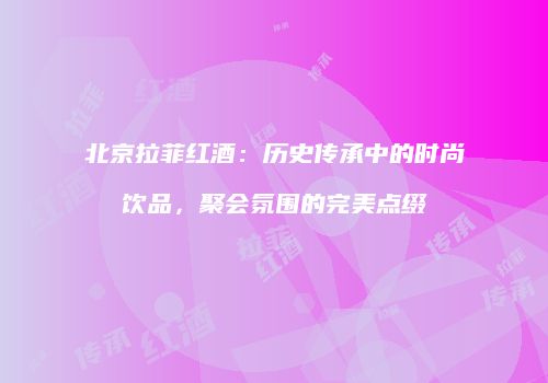 北京拉菲红酒：历史传承中的时尚饮品，聚会氛围的完美点缀