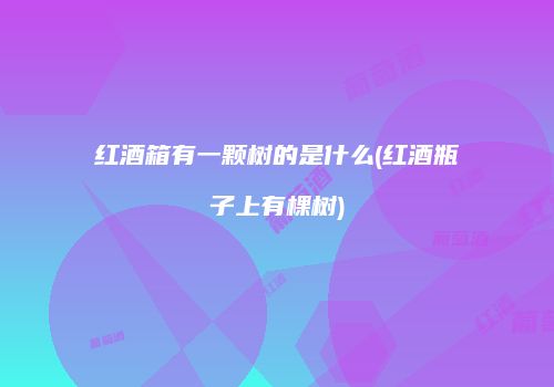 红酒箱有一颗树的是什么(红酒瓶子上有棵树)
