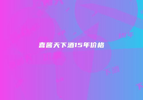 喜酱天下酒15年价格