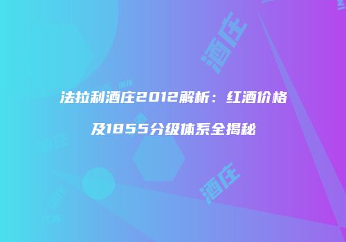 法拉利酒庄2012解析：红酒价格及1855分级体系全揭秘