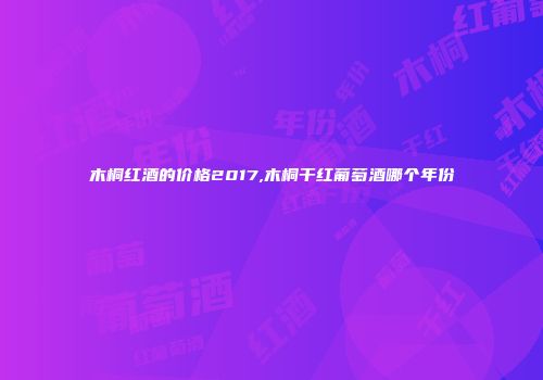 木桐红酒的价格2017,木桐干红葡萄酒哪个年份