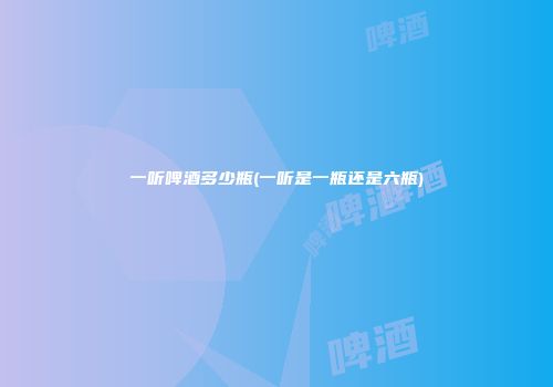 一听啤酒多少瓶(一听是一瓶还是六瓶)